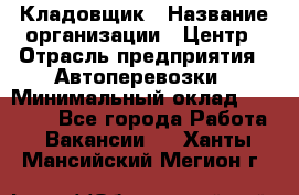 Кладовщик › Название организации ­ Центр › Отрасль предприятия ­ Автоперевозки › Минимальный оклад ­ 40 000 - Все города Работа » Вакансии   . Ханты-Мансийский,Мегион г.